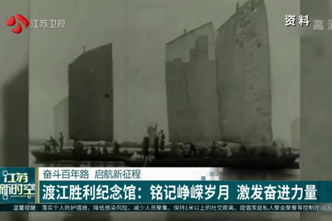 渡江胜利纪念馆：铭记峥嵘岁月 激发奋进力量
